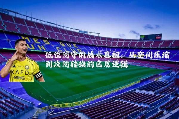 低位防守的战术真相:从空间压缩到攻防转换的底层逻辑