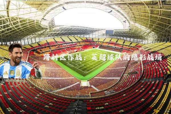 跨时区作战:英超球队的隐形战场