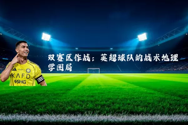 双赛区作战：英超球队的战术地理学困局