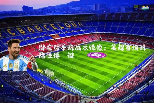 潜在对手的战术镜像：英超赛场的隐性博弈链