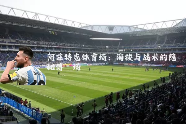 阿兹特克体育场：海拔与战术的隐秘博弈场