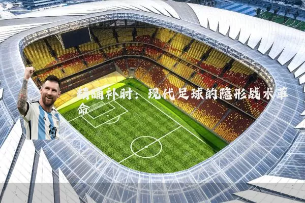 精确补时：现代足球的隐形战术革命