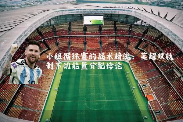 小组循环赛的战术暗流:英超双轨制下的能量分配悖论
