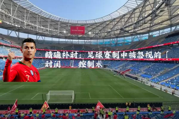 精确补时：足球赛制中被忽视的「时间熵」控制术