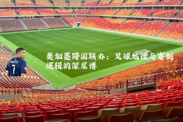 美加墨跨国联办:足球地理与赛制逻辑的深层博弈