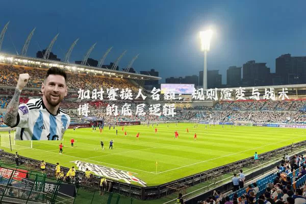 加时赛换人名额:规则演变与战术博弈的底层逻辑