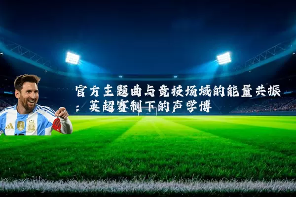 官方主题曲与竞技场域的能量共振：英超赛制下的声学博弈