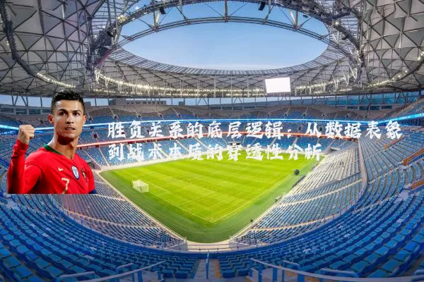 胜负关系的底层逻辑：从数据表象到战术本质的穿透性分析