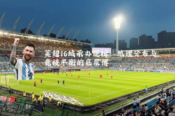 英超16城承办逻辑：地理分布与竞技平衡的底层博弈