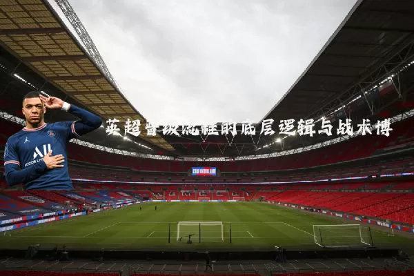 英超晋级流程的底层逻辑与战术博弈