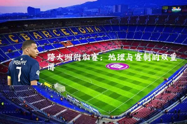 跨大洲附加赛：地理与赛制的双重博弈
