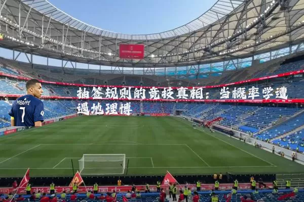 抽签规则的竞技真相：当概率学遭遇地理博弈