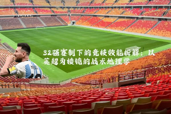 32强赛制下的竞技效能拆解:以英超为棱镜的战术地理学