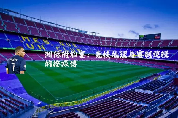 洲际附加赛：竞技地理与赛制逻辑的终极博弈