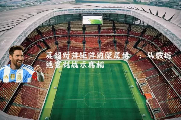 英超对阵矩阵的深层博弈:从数据迷雾到战术真相
