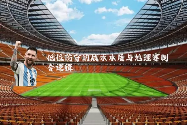 低位防守的战术本质与地理赛制耦合逻辑