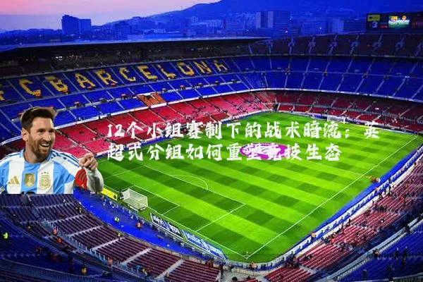 12个小组赛制下的战术暗流:英超式分组如何重塑竞技生态