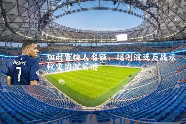 加时赛换人名额：规则演进与战术权重的深层博弈