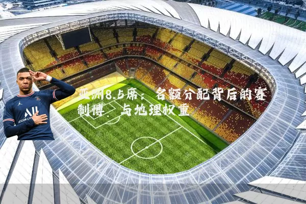 亚洲8.5席:名额分配背后的赛制博弈与地理权重