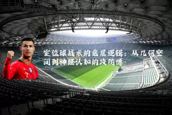 定位球战术的底层逻辑：从几何空间到神经认知的攻防博弈